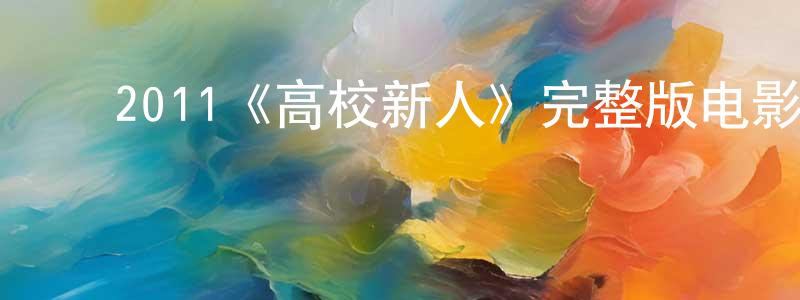 ﻿陈利川发布﻿2011《高校新人》完整版电影/在线观看/百度云-美剧天堂
